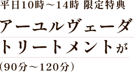 平日10時～14時 限定特典 アーユルヴェーダトリートメント（90分～120分）が初回30％OFF！